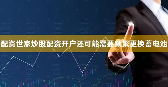 配资世家炒股配资开户还可能需要频繁更换蓄电池