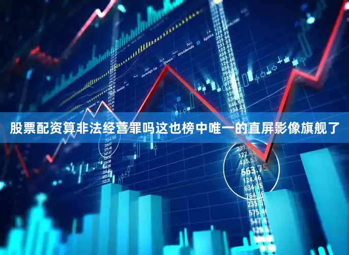 股票配资算非法经营罪吗这也榜中唯一的直屏影像旗舰了