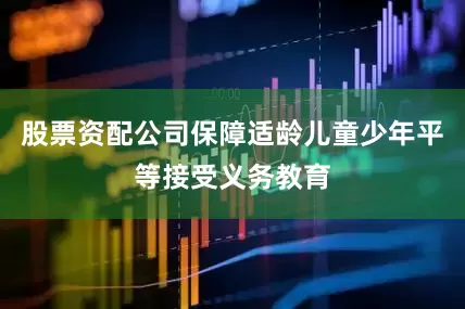 股票资配公司保障适龄儿童少年平等接受义务教育