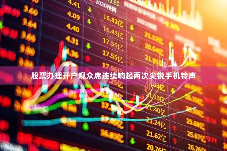 股票办理开户观众席连续响起两次尖锐手机铃声