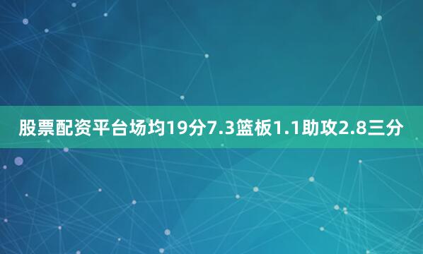股票配资平台场均19分7.3篮板1.1助攻2.8三分