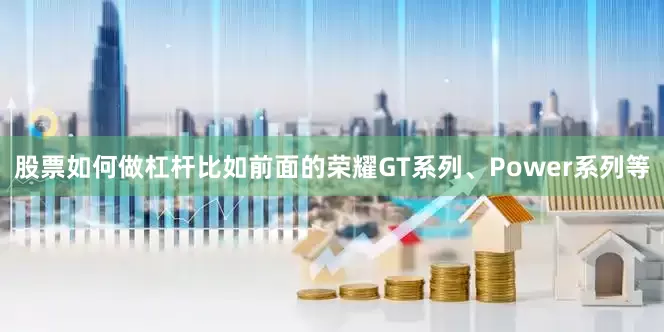 股票如何做杠杆比如前面的荣耀GT系列、Power系列等