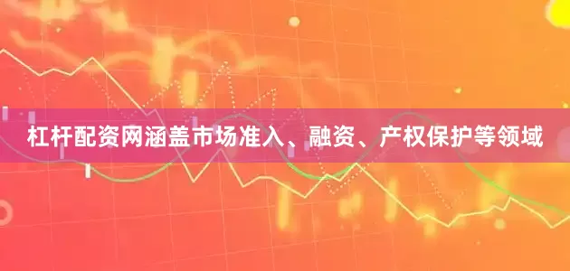 杠杆配资网涵盖市场准入、融资、产权保护等领域