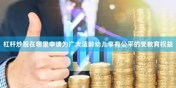 杠杆炒股在哪里申请为广大适龄幼儿享有公平的受教育权益