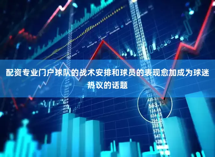 配资专业门户球队的战术安排和球员的表现愈加成为球迷热议的话题