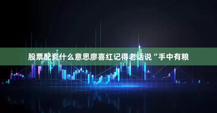 股票配资什么意思廖喜红记得老话说“手中有粮