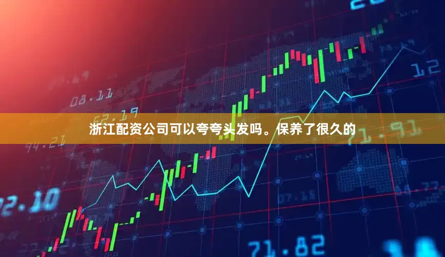 浙江配资公司可以夸夸头发吗。保养了很久的