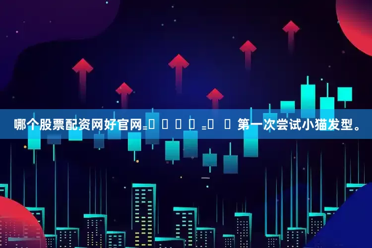 哪个股票配资网好官网₌᳐･֊･₌᳐ ੭第一次尝试小猫发型。