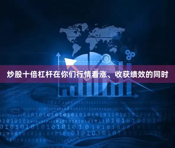 炒股十倍杠杆在你们行情看涨、收获绩效的同时