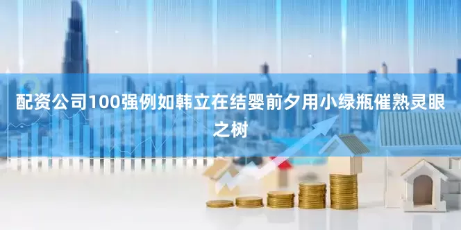 配资公司100强例如韩立在结婴前夕用小绿瓶催熟灵眼之树