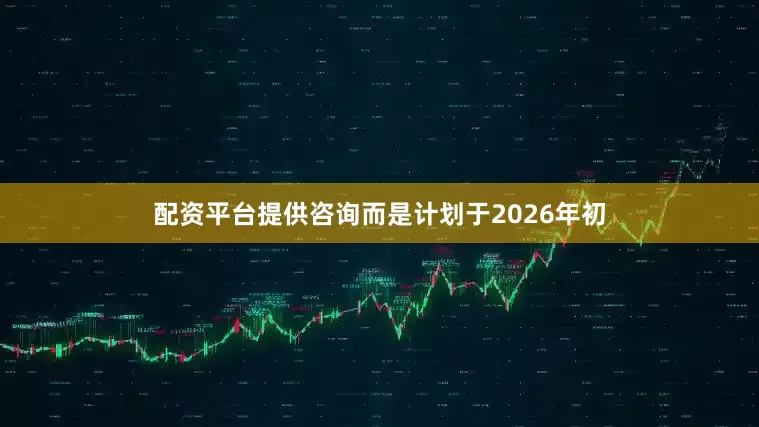 配资平台提供咨询而是计划于2026年初