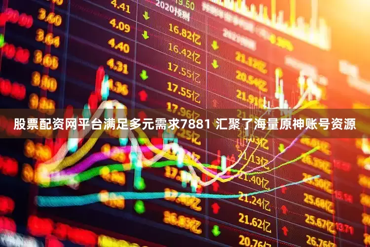 股票配资网平台满足多元需求7881 汇聚了海量原神账号资源