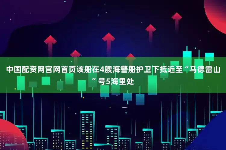 中国配资网官网首页该船在4艘海警船护卫下抵近至“马德雷山”号5海里处