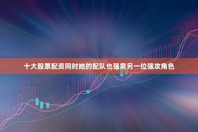 十大股票配资同时她的配队也强需另一位强攻角色