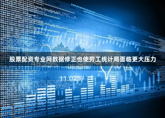 股票配资专业网数据修正也使劳工统计局面临更大压力