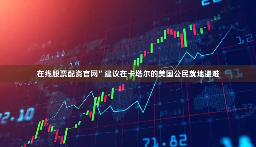 在线股票配资官网”建议在卡塔尔的美国公民就地避难
