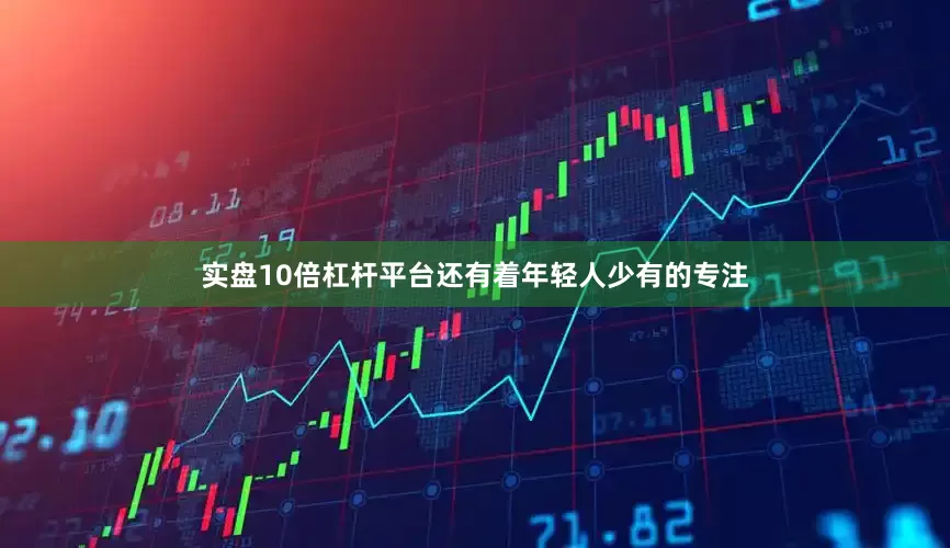 实盘10倍杠杆平台还有着年轻人少有的专注