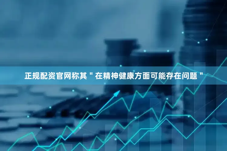 正规配资官网称其＂在精神健康方面可能存在问题＂