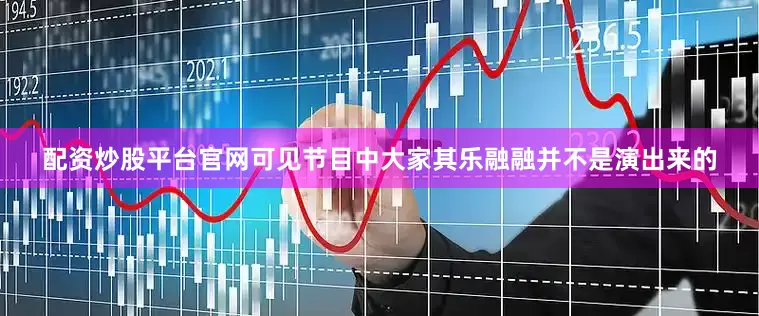 配资炒股平台官网可见节目中大家其乐融融并不是演出来的