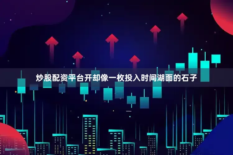 炒股配资平台开却像一枚投入时间湖面的石子