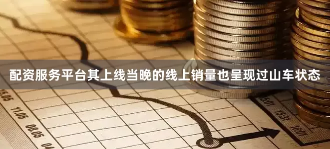 配资服务平台　　其上线当晚的线上销量也呈现过山车状态