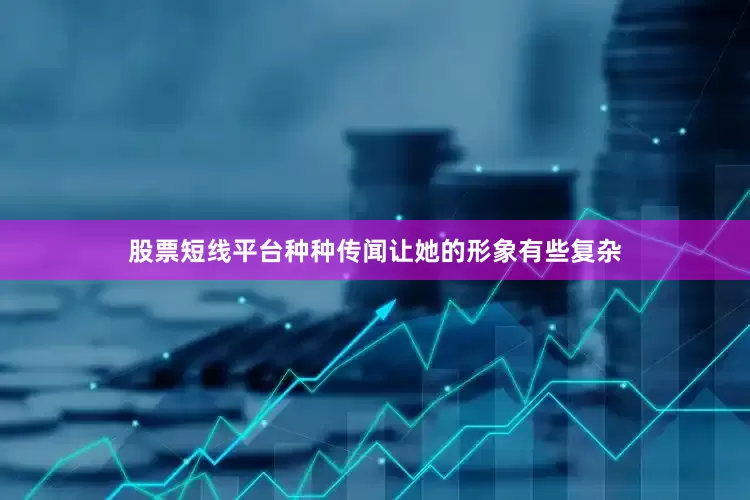 股票短线平台种种传闻让她的形象有些复杂