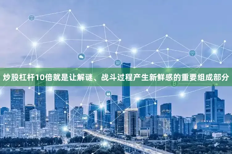 炒股杠杆10倍就是让解谜、战斗过程产生新鲜感的重要组成部分