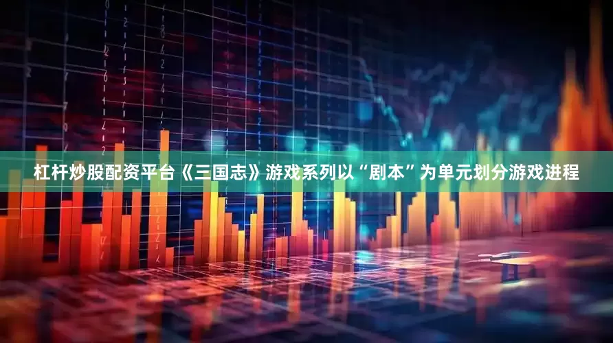 杠杆炒股配资平台《三国志》游戏系列以“剧本”为单元划分游戏进程