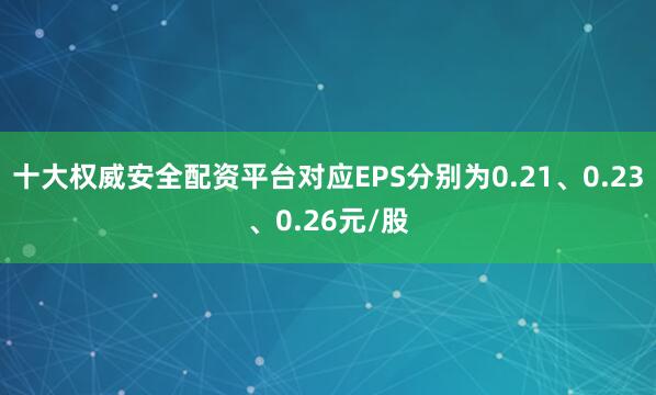 十大权威安全配资平台对应EPS分别为0.21、0.23、0.26元/股