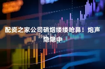 配资之家公司硝烟缕缕呛鼻！炮声隐隐中