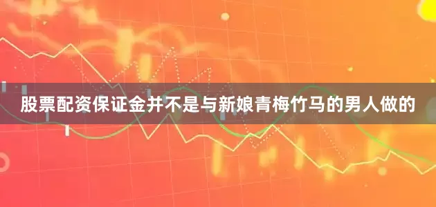 股票配资保证金并不是与新娘青梅竹马的男人做的