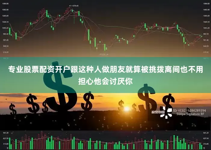 专业股票配资开户跟这种人做朋友就算被挑拨离间也不用担心他会讨厌你