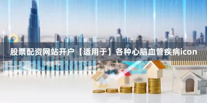 股票配资网站开户【适用于】各种心脑血管疾病icon