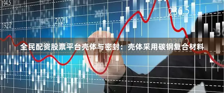 全民配资股票平台壳体与密封：壳体采用碳钢复合材料
