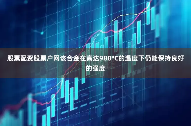 股票配资股票户网该合金在高达980°C的温度下仍能保持良好的强度