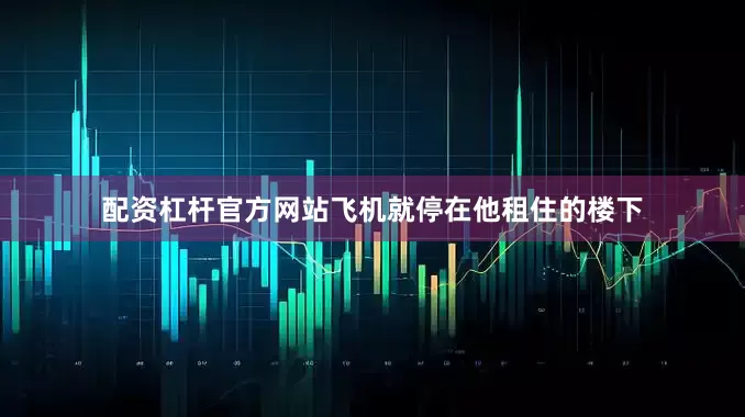 配资杠杆官方网站飞机就停在他租住的楼下